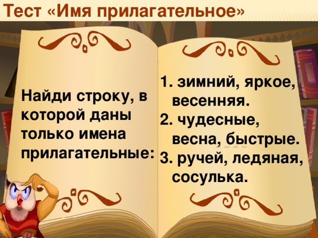 Тест «Имя прилагательное»  зимний, яркое, весенняя.  чудесные, весна, быстрые.  ручей, ледяная, сосулька. Найди строку, в которой даны только имена прилагательные: