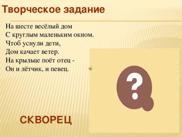 Творческое задание На шесте весёлый дом  С круглым маленьким окном.  Чтоб уснули дети,  Дом качает ветер.  На крыльце поёт отец -  Он и лётчик, и певец. СКВОРЕЦ