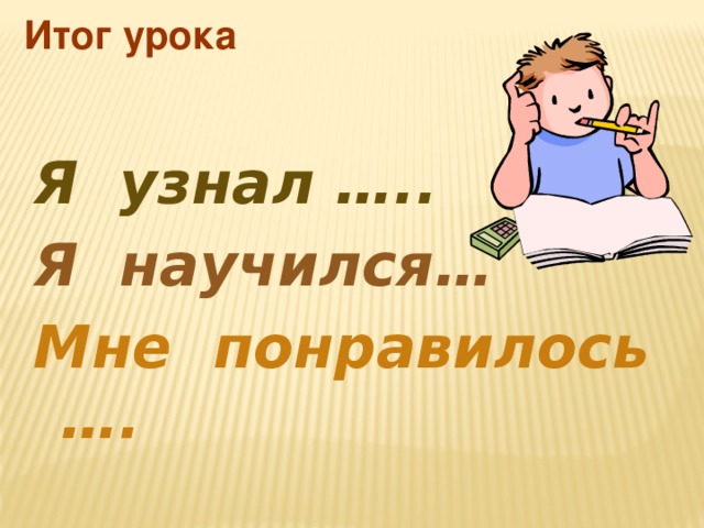 Итог урока Я узнал ….. Я научился… Мне понравилось ….