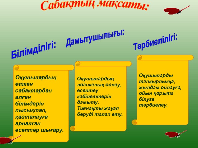 Оқушыларды тапқырлыққа, жылдам ойлауға, ойын қорыта білуге тәрбиелеу.   Оқушылардың логикалық ойлау, есептеу қабілеттерін дамыту. Тиянақты жауап беруді талап ету.   Оқушылардың өткен сабақтардан алған білімдерін пысықтап, қайталауға арналған есептер шығару.  