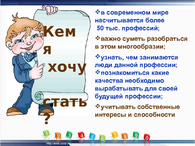 в современном мире насчитывается более  50 тыс. профессий;  важно суметь разобраться в этом многообразии;  узнать, чем занимаются люди данной профессии; познакомиться какие качества необходимо вырабатывать для своей будущей профессии;  учитывать собственные интересы и способности Кем я хочу стать? 