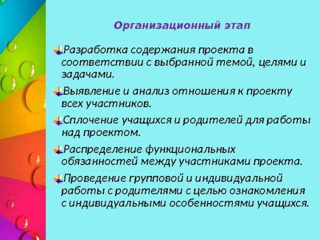 Организационный этап   Разработка содержания проекта в соответствии с выбранной темой, целями и задачами. Выявление и анализ отношения к проекту всех участников. Сплочение учащихся и родителей для работы над проектом. Распределение функциональных обязанностей между участниками проекта. Проведение групповой и индивидуальной работы с родителями с целью ознакомления с индивидуальными особенностями учащихся. Октябрь-ноябрь  