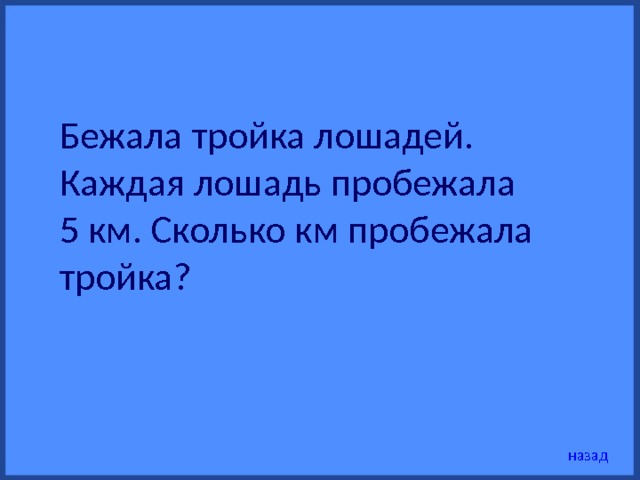 Бежала тройка лошадей. Каждая лошадь пробежала 5 км. Сколько км пробежала тройка? назад 