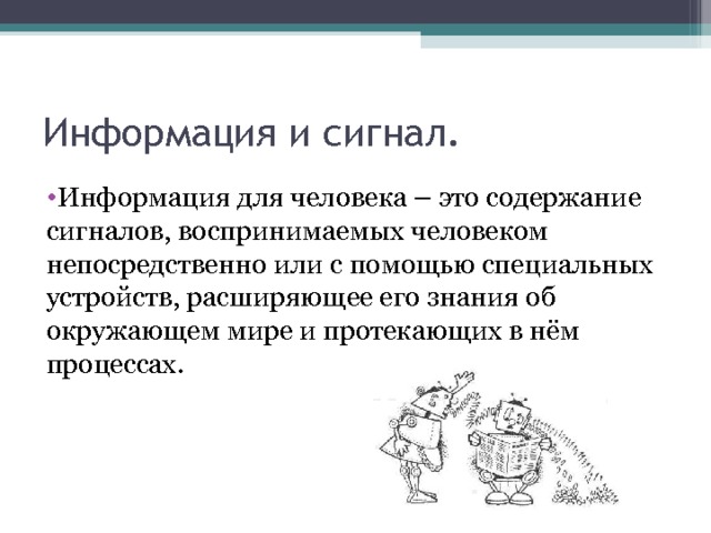 Информация и сигнал. Информация для человека – это содержание сигналов, воспринимаемых человеком непосредственно или с помощью специальных устройств, расширяющее его знания об окружающем мире и протекающих в нём процессах.   