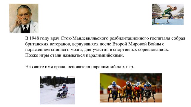 В 1948 году врач Сток-Мандевилльского реабилитационного госпиталя собрал британских ветеранов, вернувшихся после Второй Мировой Войны с поражением спинного мозга, для участия в спортивных соревнованиях. Позже игры стали называться паралимпийскими. Назовите имя врача, основателя паралимпийских игр.