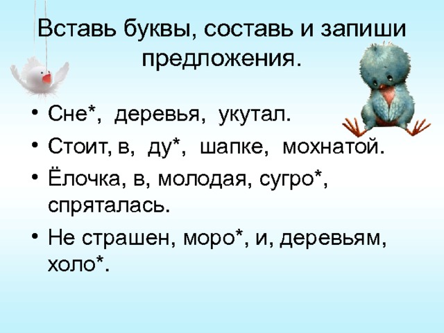 Вставь буквы, составь и запиши предложения. Сне*, деревья, укутал. Стоит, в, ду*, шапке, мохнатой. Ёлочка, в, молодая, сугро*, спряталась. Не страшен, моро*, и, деревьям, холо*.  