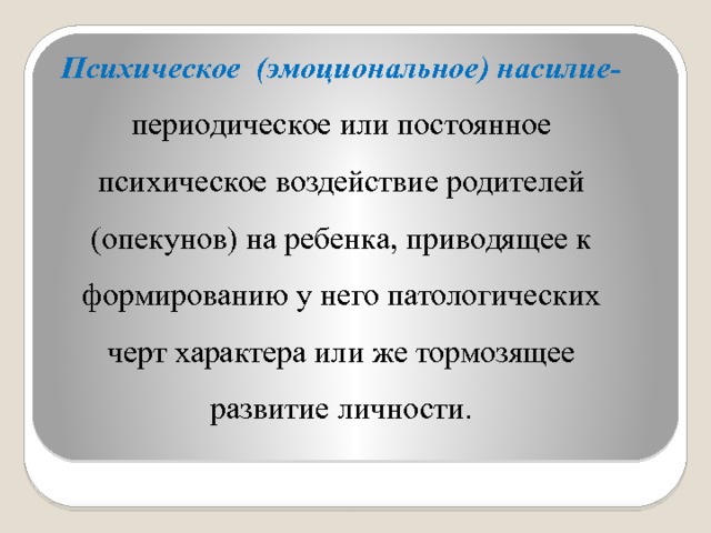 Психическое (эмоциональное) насилие-  периодическое или постоянное психическое воздействие родителей (опекунов) на ребенка, приводящее к формированию у него патологических черт характера или же тормозящее развитие личности. 