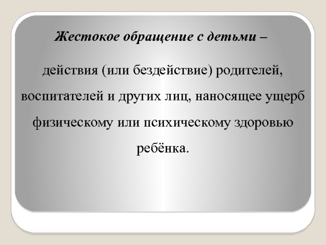 Жестокое обращение с детьми – действия (или бездействие) родителей, воспитателей и других лиц, наносящее ущерб физическому или психическому здоровью ребёнка. 