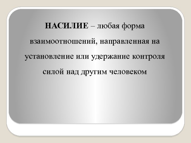 НАСИЛИЕ – любая форма взаимоотношений, направленная на установление или удержание контроля силой над другим человеком 