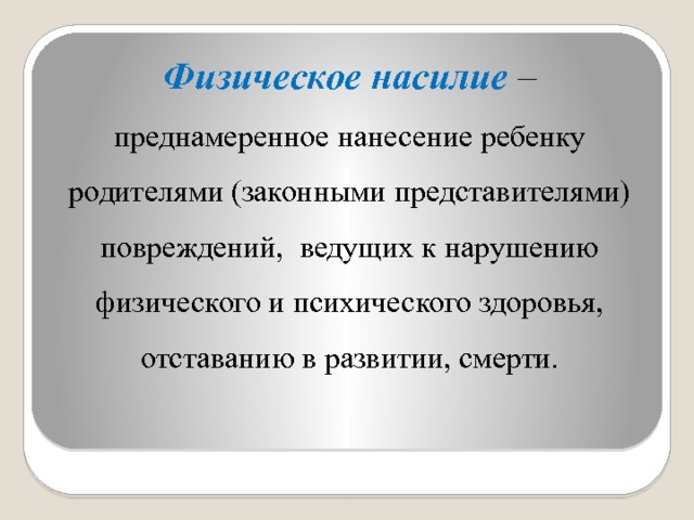 Физическое насилие  – преднамеренное нанесение ребенку родителями (законными представителями) повреждений, ведущих к нарушению физического и психического здоровья, отставанию в развитии, смерти. 