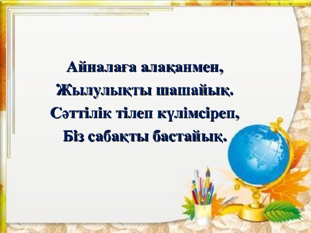  Айналаға алақанмен, Жылулықты шашайық. Сәттілік тілеп күлімсіреп, Біз сабақты бастайық.  