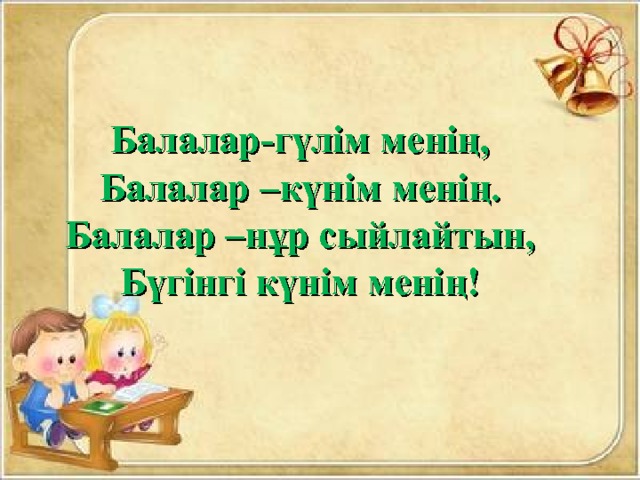 Балалар - гүлім менің, Балалар –күнім менің. Балалар –нұр сыйлайтын, Бүгінгі күнім менің!  