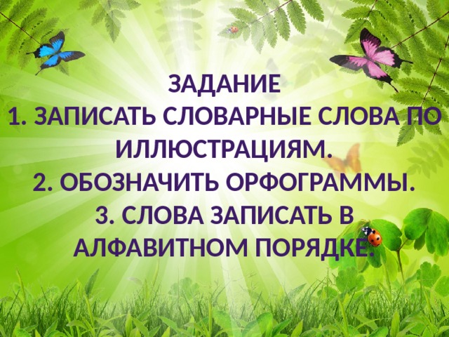 Задание  1. Записать словарные слова по иллюстрациям.  2. Обозначить орфограммы.  3. Слова записать в алфавитном порядке. 