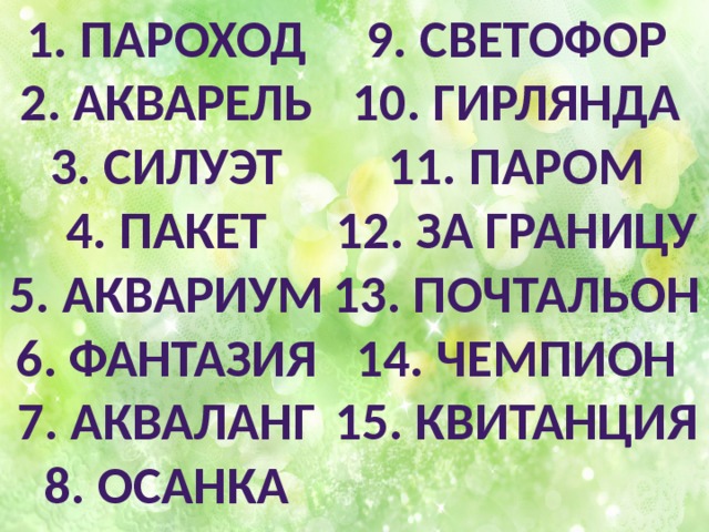 9. Светофор  10. Гирлянда  11. Паром  12. За границу  13. Почтальон  14. Чемпион  15. Квитанция 1. Пароход  2. Акварель  3. Силуэт  4. Пакет  5. Аквариум  6. Фантазия  7. Акваланг  8. Осанка    