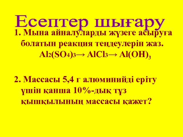 1 . Мына айналуларды жүзеге асыруға болатын реакция теңдеулерін жаз.  Al 2 (SO 4 ) 3 → A lCl 3 → Al(OH) 3  2. Массасы 5,4 г алюминийді еріту үшін қанша 10%- дық тұз қышқылының массасы қажет? 