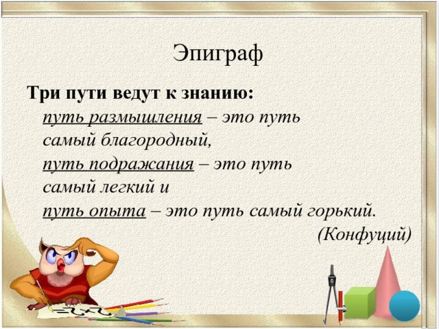 Эпиграф Три пути ведут к знанию:  путь размышления – это путь  самый благородный,  путь подражания – это путь  самый легкий и  путь опыта – это путь  самый  горький. (Конфуций) 