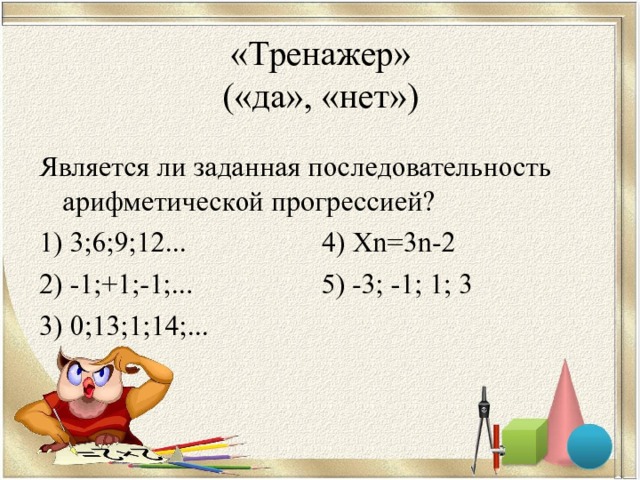 «Тренажер»  («да», «нет»)   Является ли заданная последовательность арифметической прогрессией? 1) 3;6;9;12... 4) Хn=3n-2 2) -1;+1;-1;... 5) -3; -1; 1; 3 3) 0;13;1;14;... 