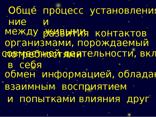 процесс установления и развития контактов Обще́ние  между живыми организмами, порождаемый потребностями совместной деятельности, включающий  в себя обмен информацией, обладающий взаимным восприятием и попытками влияния друг на друга. 