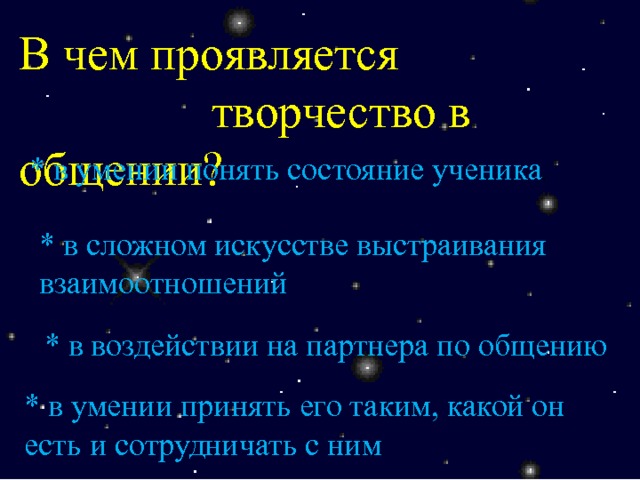 В чем проявляется творчество в общении? * в умении понять состояние ученика , * в сложном искусстве выстраивания взаимоотношений * в воздействии на партнера по общению * в умении принять его таким, какой он есть и сотрудничать с ним 