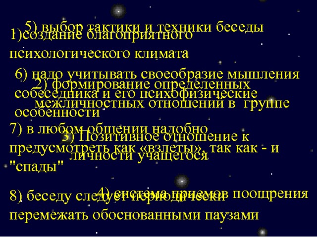 5) выбор тактики и техники беседы 1)создание благоприятного психологического климата 6) надо учитывать своеобразие мышления собеседника и его психофизические особенности 2) формирование определенных межличностных отношений в группе 7) в любом общении надобно предусмотреть как «взлеты», так как - и 