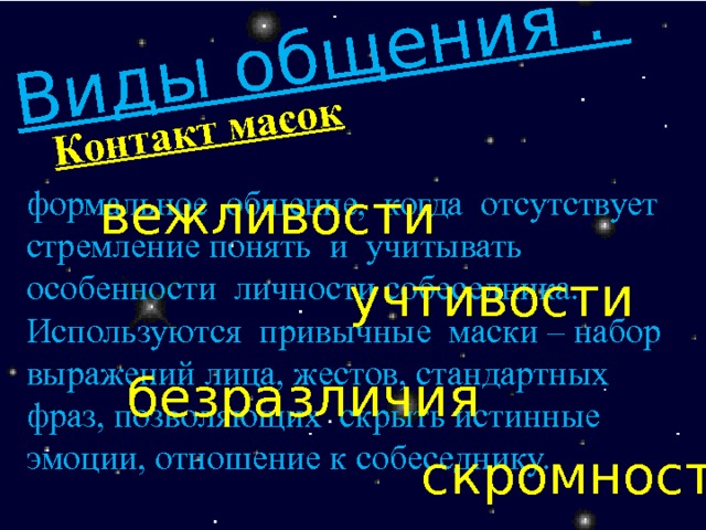 Виды общения . Контакт масок формальное общение, когда отсутствует стремление понять и учитывать особенности личности собеседника. Используются привычные маски – набор выражений лица, жестов, стандартных фраз, позволяющих скрыть истинные эмоции, отношение к собеседнику. вежливости учтивости безразличия скромности 