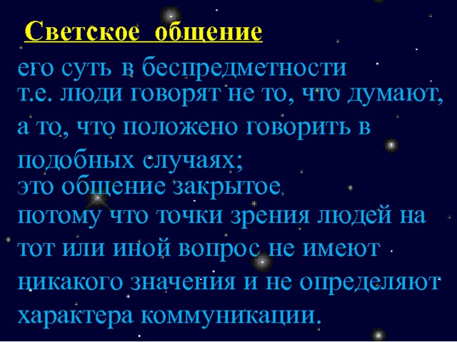 Светское общение в беспредметности его суть т.е. люди говорят не то, что думают, а то, что положено говорить в подобных случаях; это общение закрытое , потому что точки зрения людей на тот или иной вопрос не имеют никакого значения и не определяют характера коммуникации. 