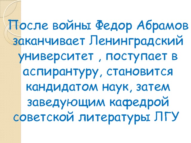 После войны Федор Абрамов заканчивает Ленинградский университет , поступает в аспирантуру, становится кандидатом наук, затем заведующим кафедрой советской литературы ЛГУ 