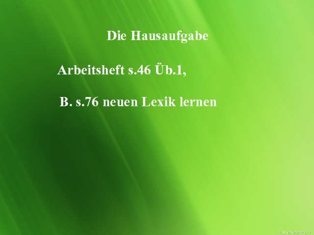 Die Hausaufgabe Arbeitsheft s.46 Üb.1, B. s.76 neuen Lexik lernen 