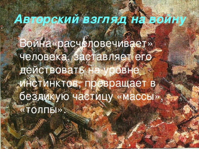 Авторский взгляд на войну  Война«расчеловечивает» человека,  заставляет его действовать на уровне инстинктов, превращает в безликую частицу «массы», «толпы».