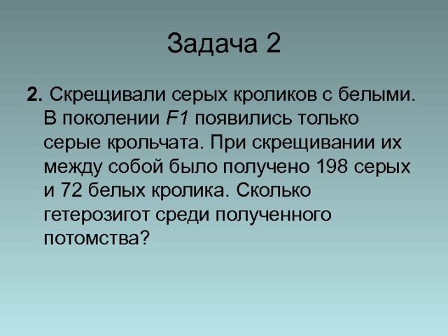 Задача 2 2.  Скрещивали серых кроликов с белыми. В поколении  F1 появились только серые крольчата. При скрещивании их между собой было получено 198 серых и 72 белых кролика. Сколько гетерозигот среди полученного потомства? 