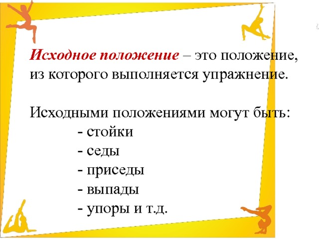 Исходное положение – это положение,  из которого выполняется упражнение. Исходными положениями могут быть:    - стойки    - седы    - приседы    - выпады    - упоры и т.д. 