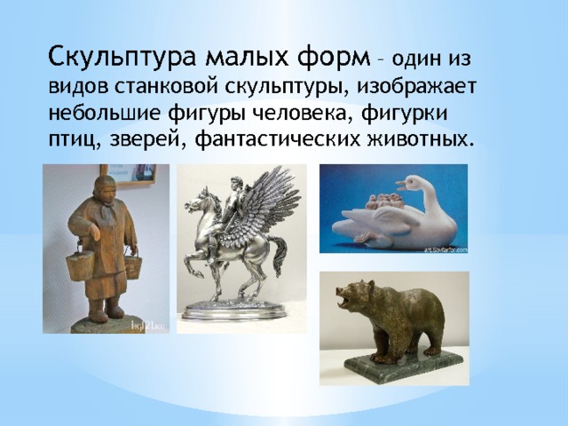 Скульптура малых форм – один из видов станковой скульптуры, изображает небольшие фигуры человека, фигурки птиц, зверей, фантастических животных. 