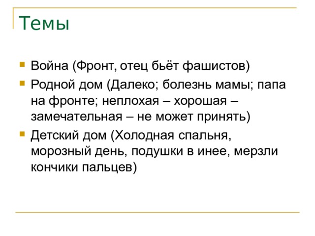 Темы Война (Фронт, отец бьёт фашистов) Родной дом (Далеко; болезнь мамы; папа на фронте; неплохая – хорошая – замечательная – не может принять) Детский дом (Холодная спальня, морозный день, подушки в инее, мерзли кончики пальцев) 