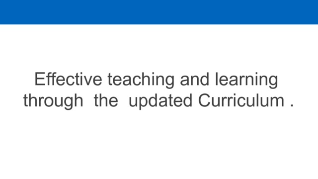    Effective teaching and learning through the updated Curriculum .  