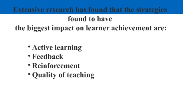 Extensive research has found that the strategies found to have the biggest impact on learner achievement are: Active learning Feedback Reinforcement Quality of teaching 