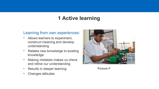 1 Active learning Learning from own experiences: Allows learners to experiment, construct meaning and develop understanding Relates new knowledge to existing knowledge Making mistakes makes us check and refine our understanding Results in deeper learning Changes attitudes Picture F  