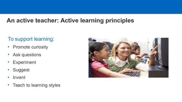  An active teacher: Active learning principles   To support learning: Promote curiosity Ask questions Experiment Suggest Invent Teach to learning styles 