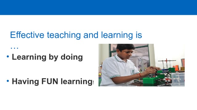 Effective teaching and learning is … Learning by doing  Having FUN learning ! 