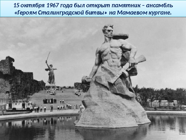 15 октября 1967 года был открыт памятник – ансамбль «Героям Сталинградской битвы» на Мамаевом кургане. 