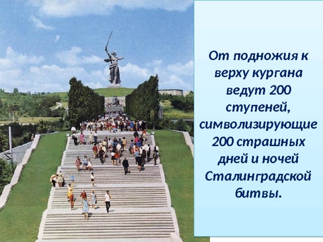   От подножия к верху кургана ведут 200 ступеней, символизирующие 200 страшных дней и ночей Сталинградской битвы.   