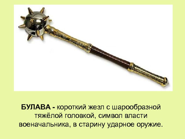 БУЛАВА - короткий жезл с шарообразной тяжёлой головкой, символ власти военачальника, в старину ударное оружие. 