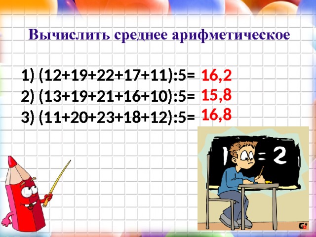 Вычислить среднее арифметическое  16,2 (12+19+22+17+11):5= (13+19+21+16+10):5= (11+20+23+18+12):5= 15,8 16,8 