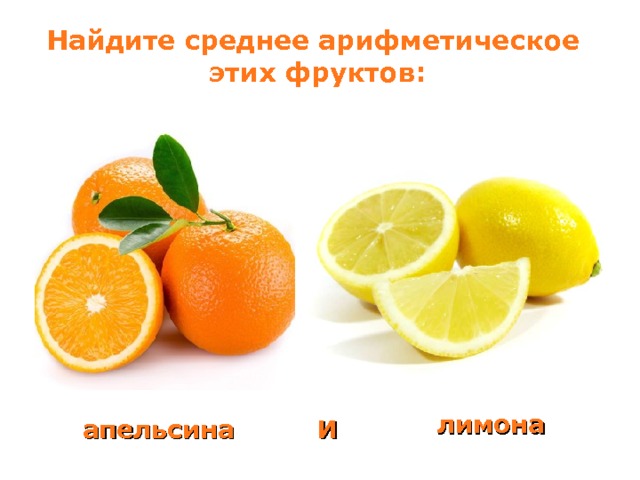 Найдите среднее арифметическое этих фруктов: лимона И апельсина 
