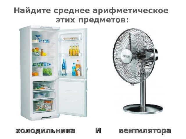Найдите среднее арифметическое этих предметов: вентилятора холодильника И 