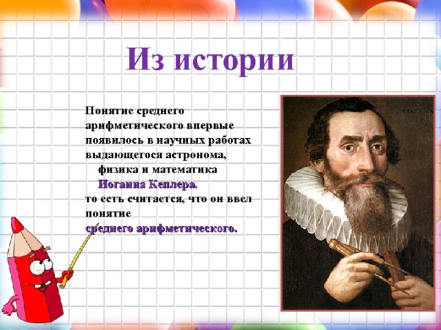 Из истории  Понятие среднего арифметического впервые появилось в научных работах выдающегося астронома, физика и математика Иоганна Кеплера , то есть считается, что он ввел понятие среднего арифметического.  