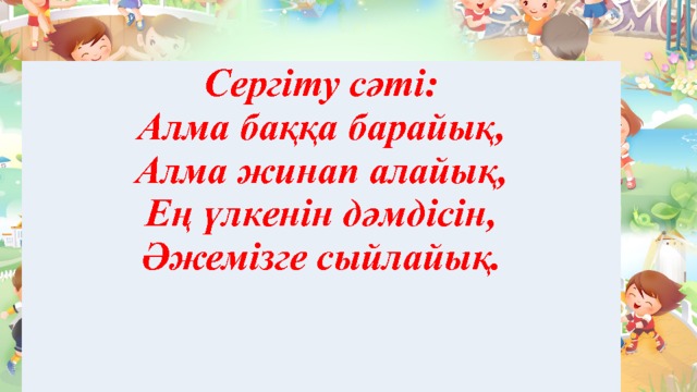 Сергіту сәті: Алма баққа барайық, Алма жинап алайық, Ең үлкенін дәмдісін, Әжемізге сыйлайық. 