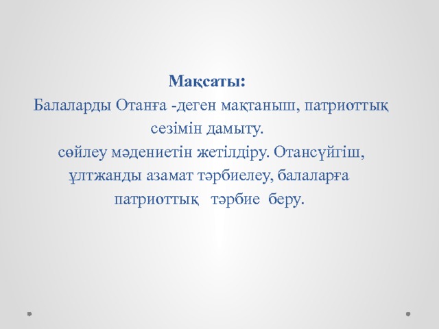 Мақсаты:    Балаларды Отанға -деген мақтаныш, патриоттық сезімін дамыту.  сөйлеу мәдениетін жетілдіру. Отансүйгіш, ұлтжанды азамат тәрбиелеу, балаларға патриоттық тәрбие беру.   