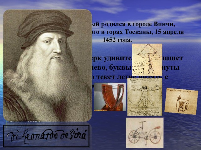  Этот ученый родился в городе Винчи, расположенного в горах Тосканы, 15 апреля 1452 года.    Его почерк удивителен. Он пишет справа налево, буквы перевернуты так, что текст легче читать с помощью зеркала.   