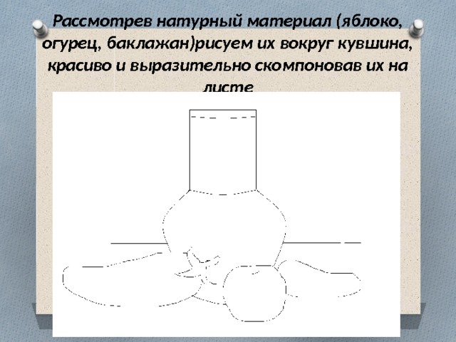 Рассмотрев натурный материал (яблоко, огурец, баклажан)рисуем их вокруг кувшина, красиво и выразительно скомпоновав их на листе 