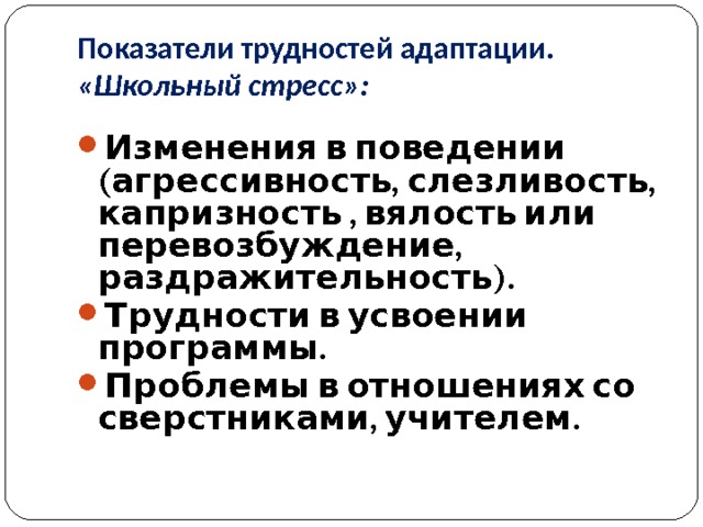 Показатели трудностей адаптации. «Школьный стресс»: Изменения в поведении (агрессивность, слезливость, капризность , вялость или перевозбуждение, раздражительность). Трудности в усвоении программы. Проблемы в отношениях со сверстниками, учителем.   